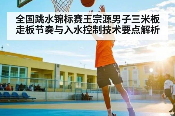 全国跳水锦标赛王宗源男子三米板走板节奏与入水控制技术要点解析