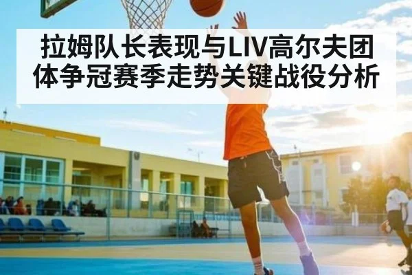 拉姆队长表现与LIV高尔夫团体争冠赛季走势关键战役分析