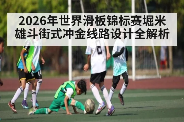 2026年世界滑板锦标赛堀米雄斗街式冲金线路设计全解析
