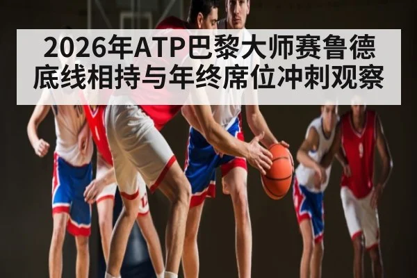2026年ATP巴黎大师赛鲁德底线相持与年终席位冲刺观察